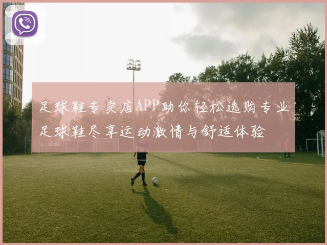 足球鞋专卖店APP助你轻松选购专业足球鞋尽享运动激情与舒适体验