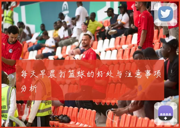 每天早晨打篮球的好处与注意事项分析