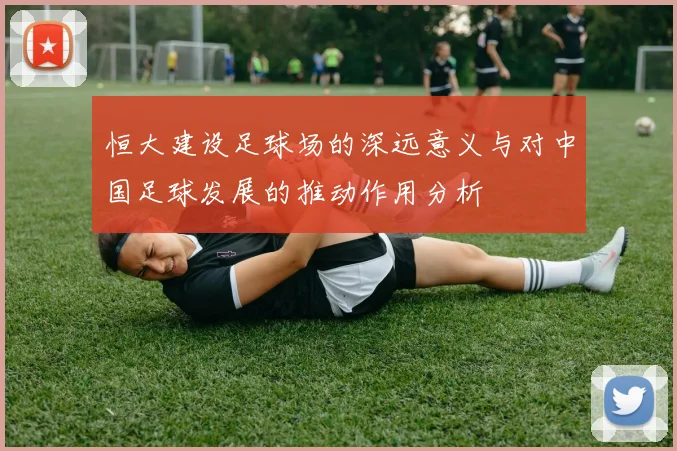 恒大建设足球场的深远意义与对中国足球发展的推动作用分析