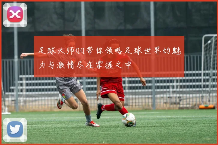 足球大师qq带你领略足球世界的魅力与激情尽在掌握之中