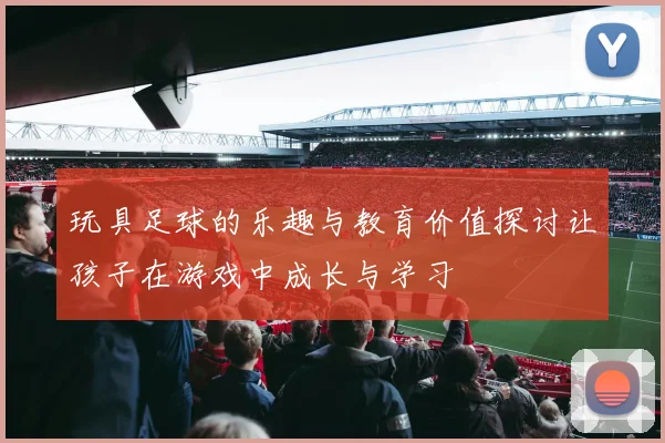 玩具足球的乐趣与教育价值探讨让孩子在游戏中成长与学习