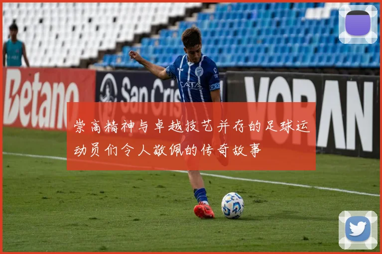 崇高精神与卓越技艺并存的足球运动员们令人敬佩的传奇故事