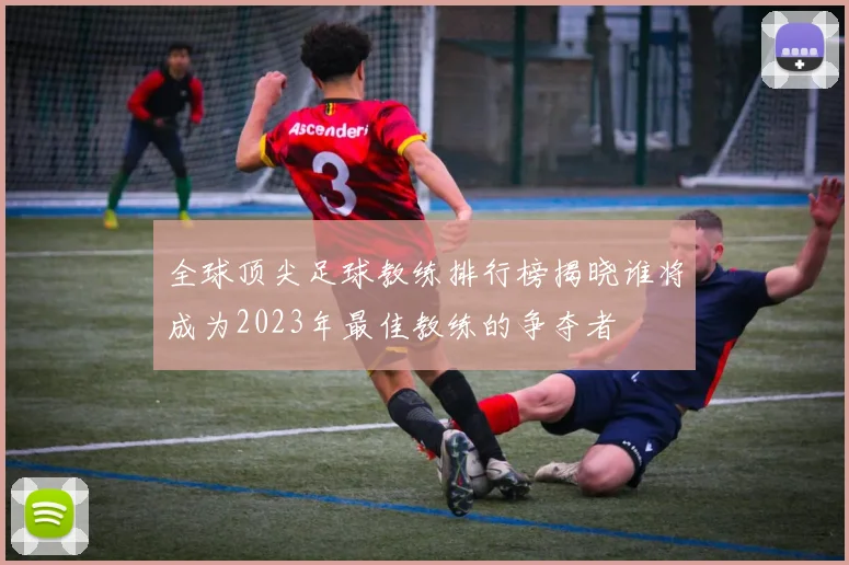全球顶尖足球教练排行榜揭晓谁将成为2023年最佳教练的争夺者