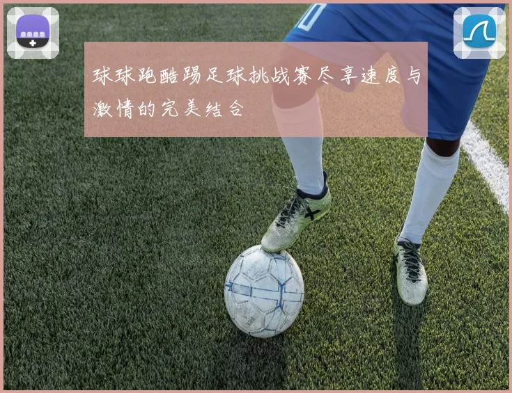 球球跑酷踢足球挑战赛尽享速度与激情的完美结合