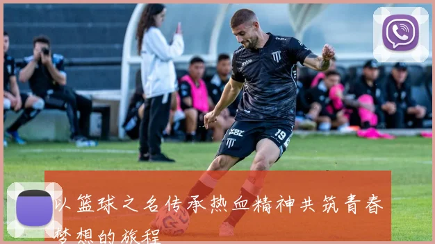 以篮球之名传承热血精神共筑青春梦想的旅程