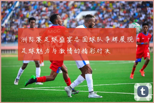 洲际赛足球盛宴各国球队争辉展现足球魅力与激情的精彩对决