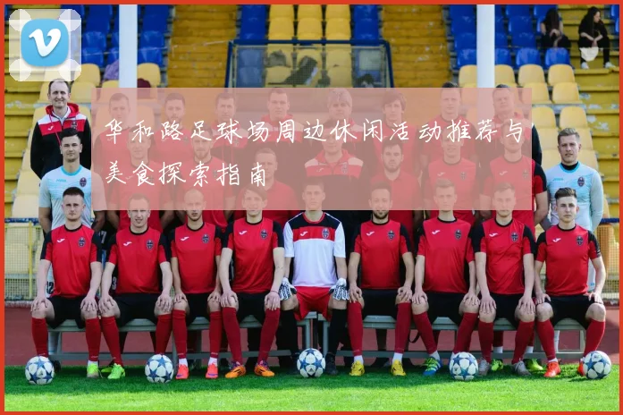 华和路足球场周边休闲活动推荐与美食探索指南