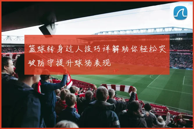 篮球转身过人技巧详解助你轻松突破防守提升球场表现