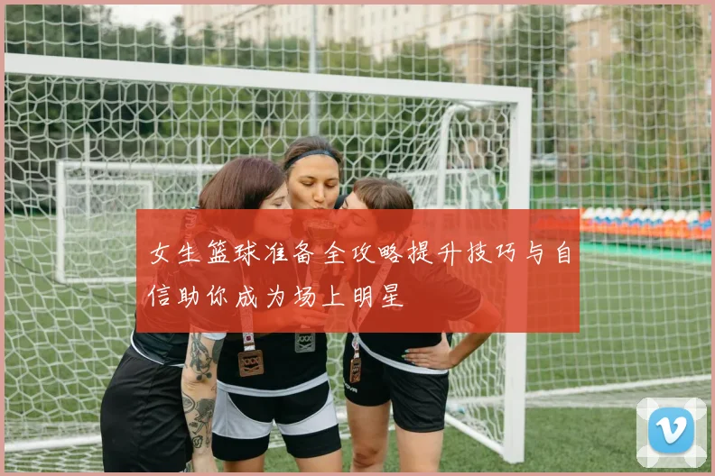 女生篮球准备全攻略提升技巧与自信助你成为场上明星